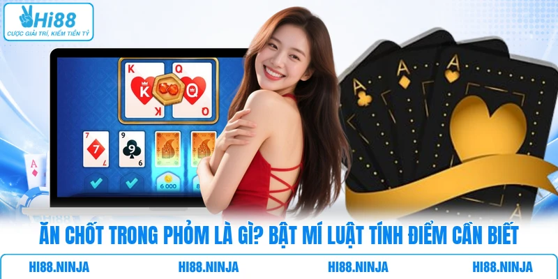 Ăn Chốt Trong Phỏm Là Gì? Bật Mí Luật Tính Điểm Cần Biết