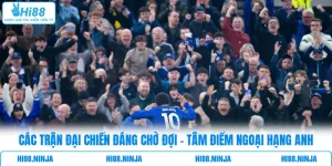 Các Trận Đại Chiến Đáng Chờ Đợi - Tâm Điểm Ngoại Hạng Anh